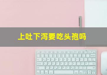 上吐下泻要吃头孢吗