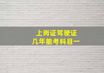 上岗证驾驶证几年能考科目一