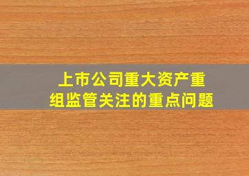 上市公司重大资产重组监管关注的重点问题