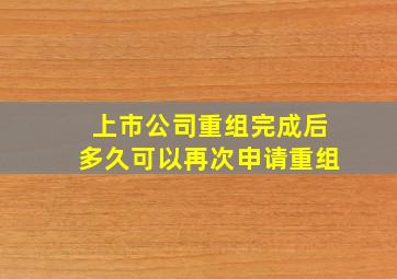 上市公司重组完成后多久可以再次申请重组