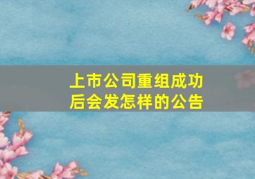 上市公司重组成功后会发怎样的公告