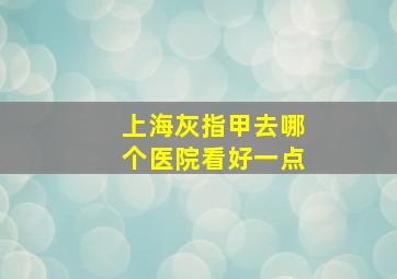 上海灰指甲去哪个医院看好一点