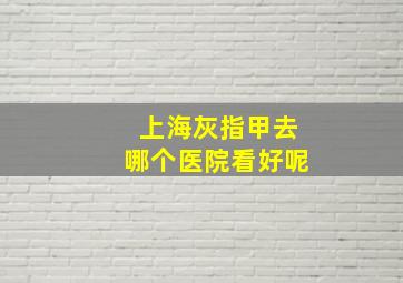 上海灰指甲去哪个医院看好呢