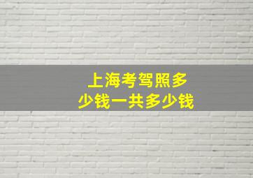 上海考驾照多少钱一共多少钱