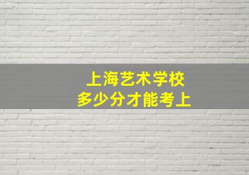 上海艺术学校多少分才能考上