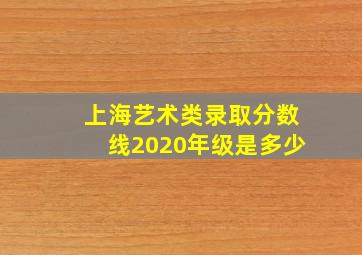 上海艺术类录取分数线2020年级是多少