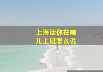 上海话你在哪儿上班怎么说