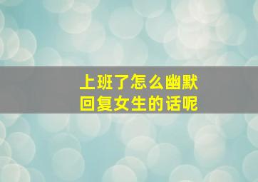 上班了怎么幽默回复女生的话呢