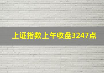 上证指数上午收盘3247点