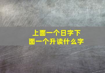 上面一个日字下面一个升读什么字