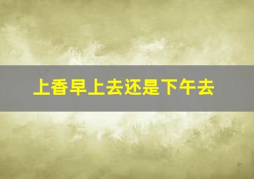 上香早上去还是下午去