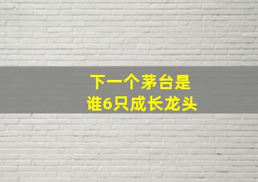 下一个茅台是谁6只成长龙头