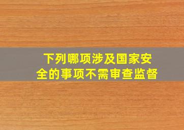 下列哪项涉及国家安全的事项不需审查监督