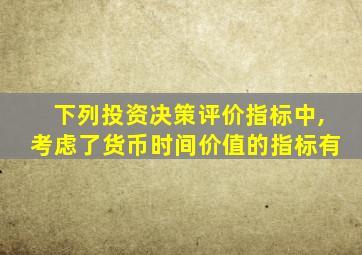 下列投资决策评价指标中,考虑了货币时间价值的指标有