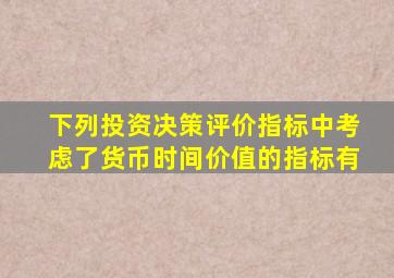 下列投资决策评价指标中考虑了货币时间价值的指标有