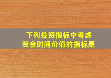 下列投资指标中考虑资金时间价值的指标是