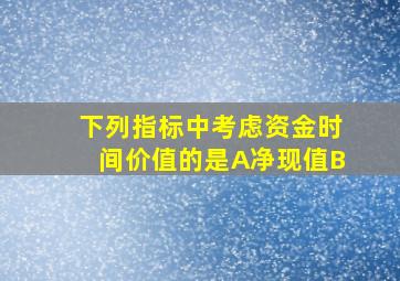 下列指标中考虑资金时间价值的是A净现值B