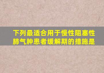 下列最适合用于慢性阻塞性肺气肿患者缓解期的措施是