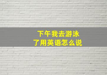 下午我去游泳了用英语怎么说