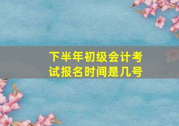 下半年初级会计考试报名时间是几号