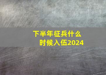 下半年征兵什么时候入伍2024