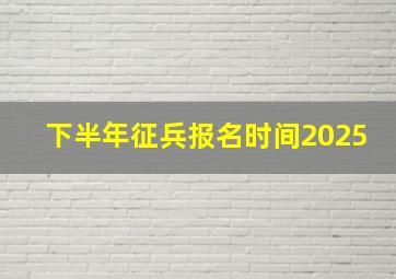 下半年征兵报名时间2025