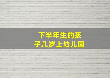 下半年生的孩子几岁上幼儿园