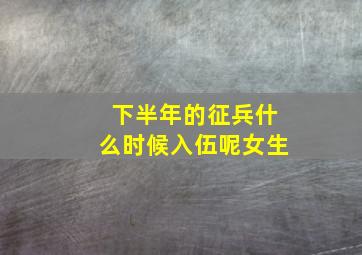 下半年的征兵什么时候入伍呢女生