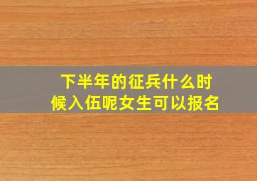 下半年的征兵什么时候入伍呢女生可以报名