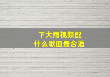 下大雨视频配什么歌曲最合适