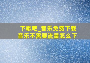 下歌吧_音乐免费下载音乐不需要流量怎么下