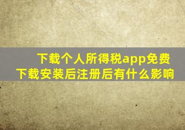 下载个人所得税app免费下载安装后注册后有什么影响