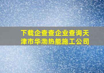 下载企查查企业查询天津市华渤热能施工公司