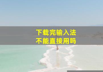 下载完输入法不能直接用吗