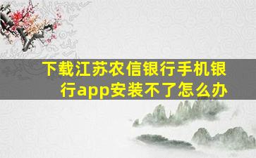 下载江苏农信银行手机银行app安装不了怎么办