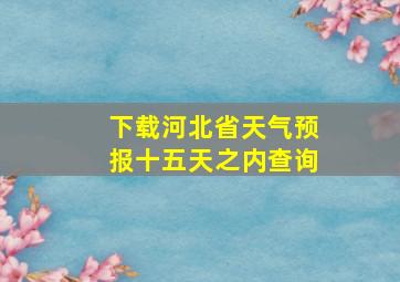 下载河北省天气预报十五天之内查询