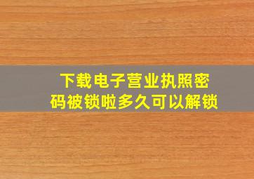 下载电子营业执照密码被锁啦多久可以解锁