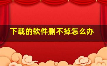 下载的软件删不掉怎么办