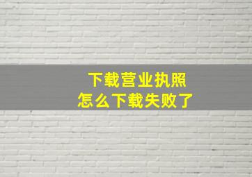 下载营业执照怎么下载失败了