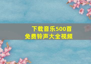 下载音乐500首免费铃声大全视频