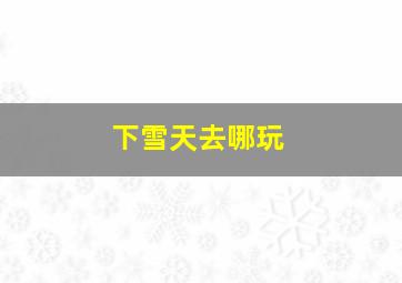 下雪天去哪玩