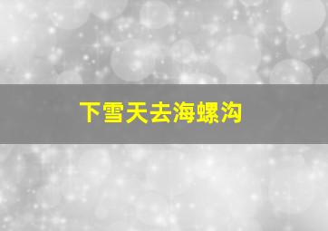 下雪天去海螺沟