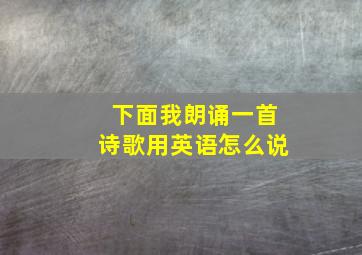 下面我朗诵一首诗歌用英语怎么说