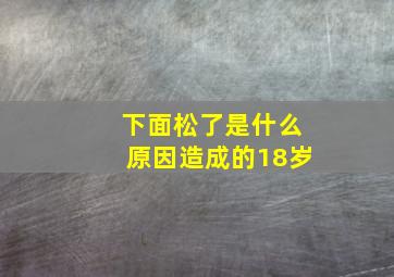 下面松了是什么原因造成的18岁