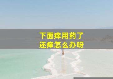 下面痒用药了还痒怎么办呀