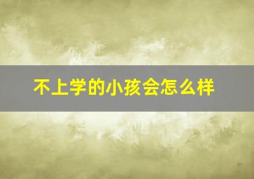 不上学的小孩会怎么样