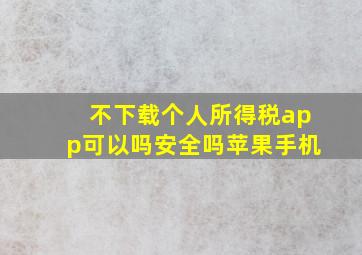 不下载个人所得税app可以吗安全吗苹果手机