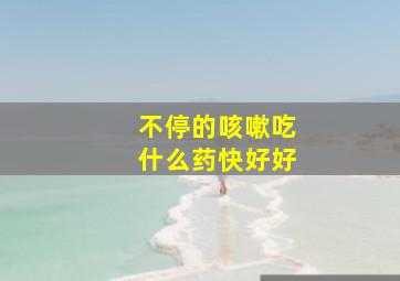 不停的咳嗽吃什么药快好好