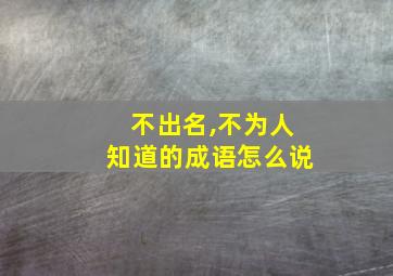 不出名,不为人知道的成语怎么说