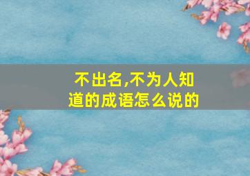 不出名,不为人知道的成语怎么说的